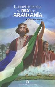 INCREIBLE HISTORIA DEL REY DE LA ARAUCANIA - Francisco Herve Allamand